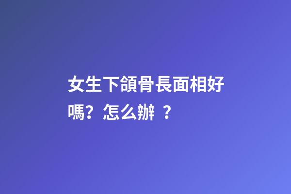 女生下頜骨長面相好嗎？怎么辦？